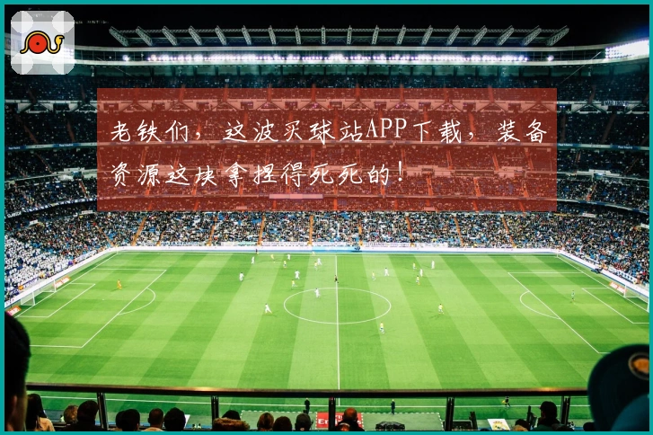 老铁们，这波买球站APP下载，装备资源这块拿捏得死死的！