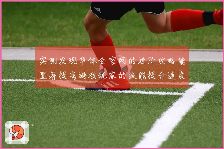 实测发现华体会官网的进阶攻略能显著提高游戏玩家的技能提升速度