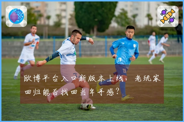 欧博平台入口新版本上线，老玩家回归能否找回当年手感？