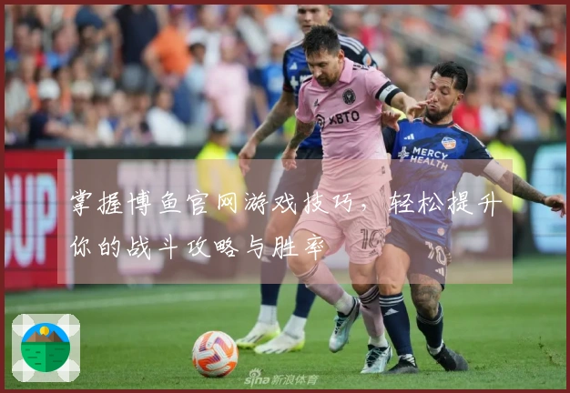 掌握博鱼官网游戏技巧，轻松提升你的战斗攻略与胜率