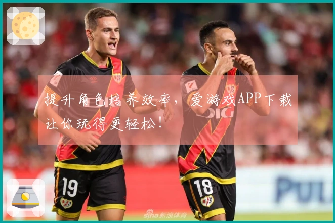 提升角色培养效率，爱游戏APP下载让你玩得更轻松！