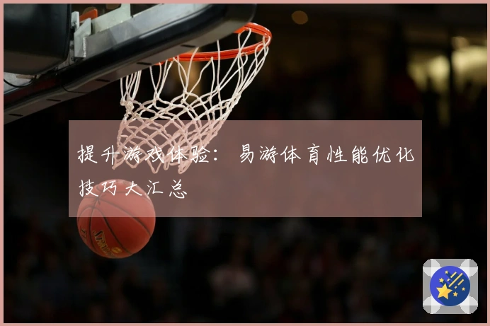 提升游戏体验：易游体育性能优化技巧大汇总