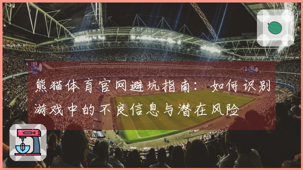 熊猫体育官网避坑指南：如何识别游戏中的不良信息与潜在风险