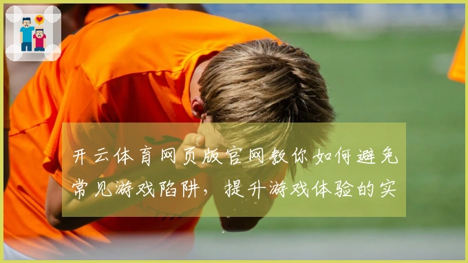 开云体育网页版官网教你如何避免常见游戏陷阱，提升游戏体验的实用技巧