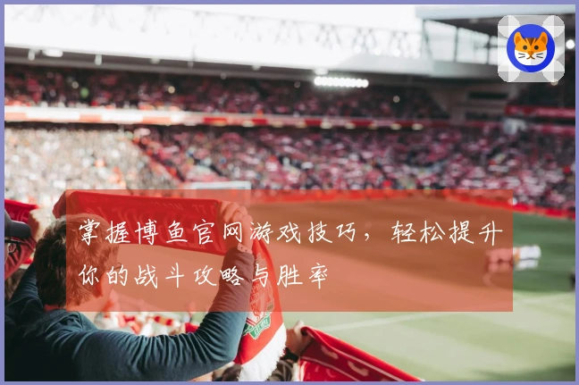 掌握博鱼官网游戏技巧，轻松提升你的战斗攻略与胜率
