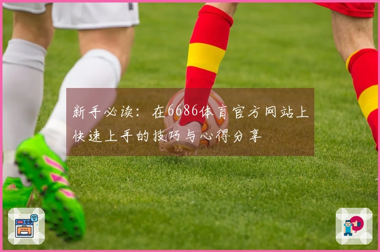 新手必读：在6686体育官方网站上快速上手的技巧与心得分享