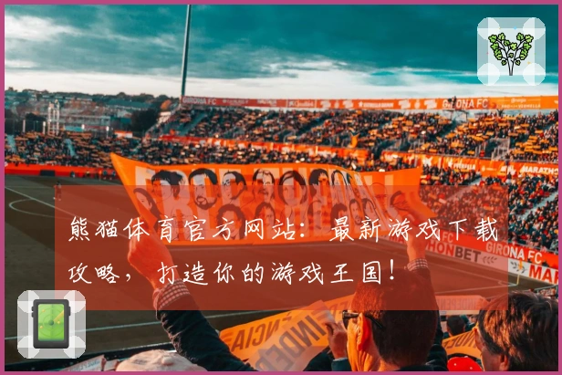 熊猫体育官方网站：最新游戏下载攻略，打造你的游戏王国！