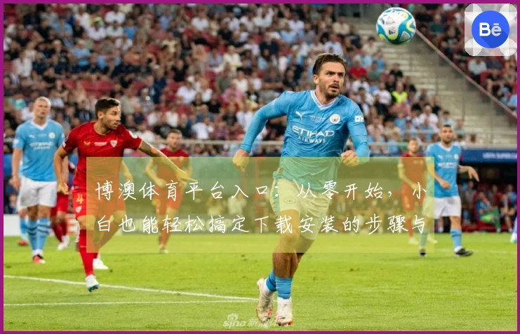 博澳体育平台入口：从零开始，小白也能轻松搞定下载安装的步骤与技巧