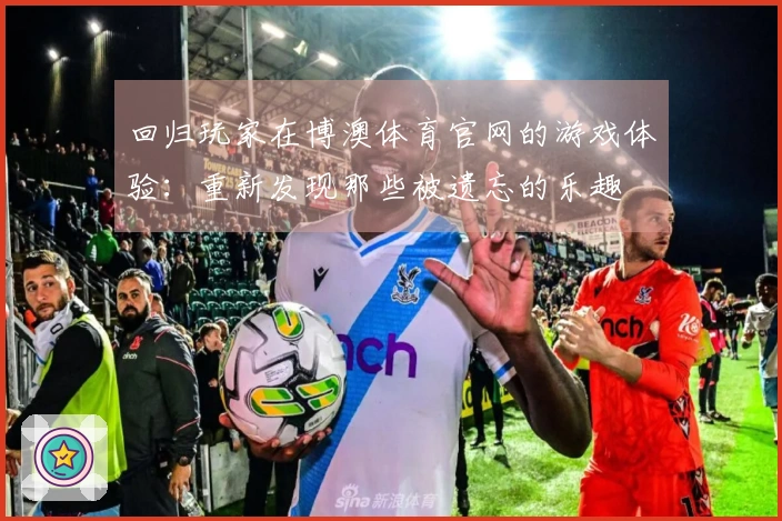 回归玩家在博澳体育官网的游戏体验：重新发现那些被遗忘的乐趣