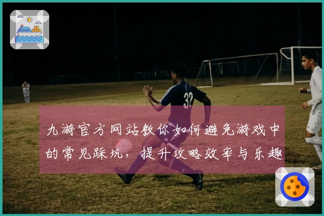 九游官方网站教你如何避免游戏中的常见踩坑，提升攻略效率与乐趣