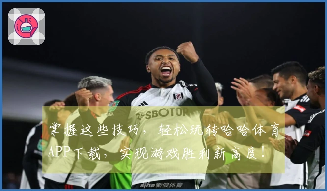 掌握这些技巧，轻松玩转哈哈体育APP下载，实现游戏胜利新高度！