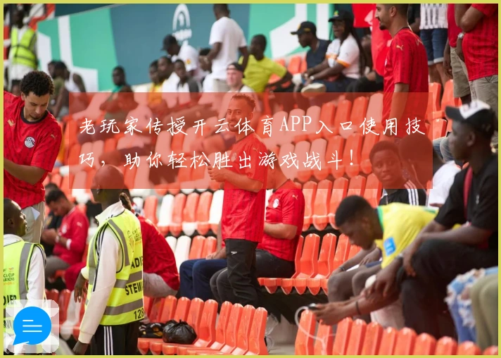 老玩家传授开云体育APP入口使用技巧，助你轻松胜出游戏战斗！