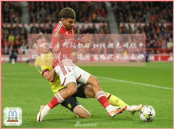 九游官方网站教你如何避免游戏中的常见踩坑，提升攻略效率与乐趣
