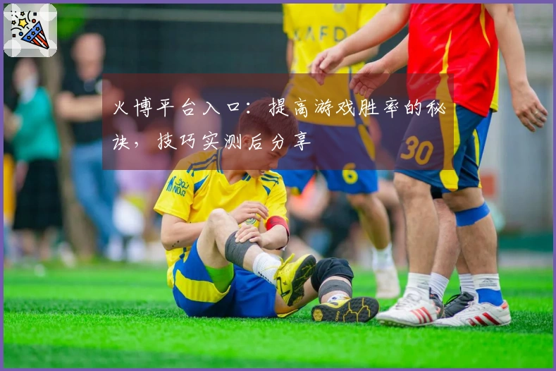 火博平台入口：提高游戏胜率的秘诀，技巧实测后分享