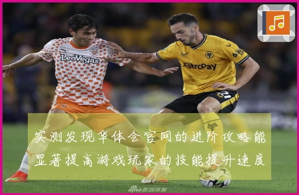 实测发现华体会官网的进阶攻略能显著提高游戏玩家的技能提升速度