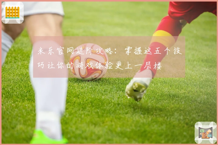 米乐官网进阶攻略：掌握这五个技巧让你的游戏体验更上一层楼