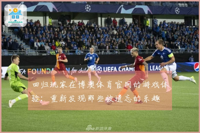 回归玩家在博澳体育官网的游戏体验：重新发现那些被遗忘的乐趣