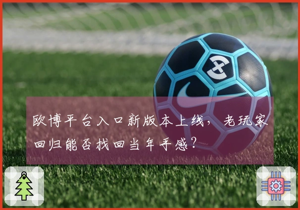 欧博平台入口新版本上线，老玩家回归能否找回当年手感？