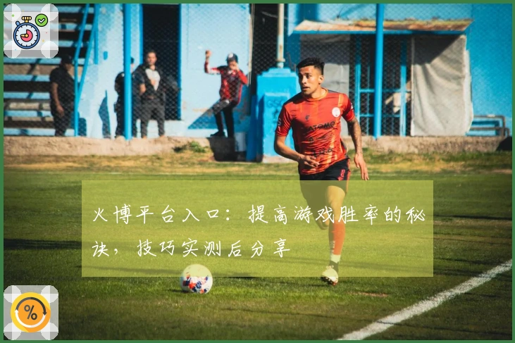 火博平台入口：提高游戏胜率的秘诀，技巧实测后分享