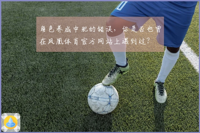 角色养成中犯的错误，你是否也曾在凤凰体育官方网站上遇到过？