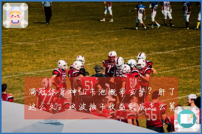 满冠体育神仙卡池概率玄学？肝了这么久，这波抽卡收益到底怎么算？