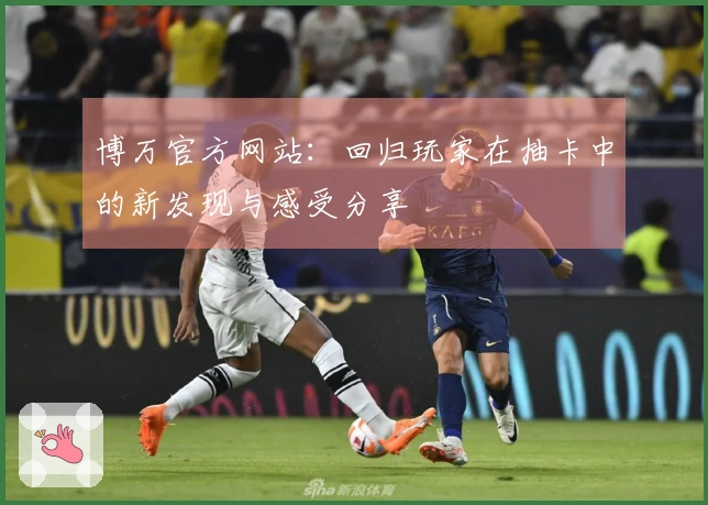 博万官方网站：回归玩家在抽卡中的新发现与感受分享