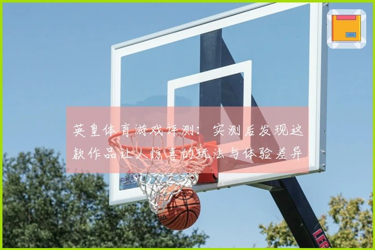 英皇体育游戏评测：实测后发现这款作品让人惊喜的玩法与体验差异