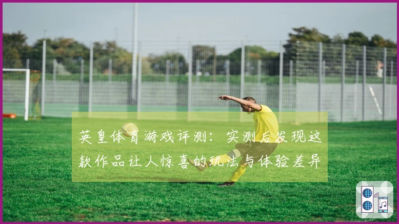 英皇体育游戏评测：实测后发现这款作品让人惊喜的玩法与体验差异